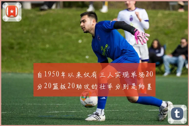 自1950年以来仅有三人实现单场20分20篮板20助攻的壮举分别是约基奇威少和张伯伦
